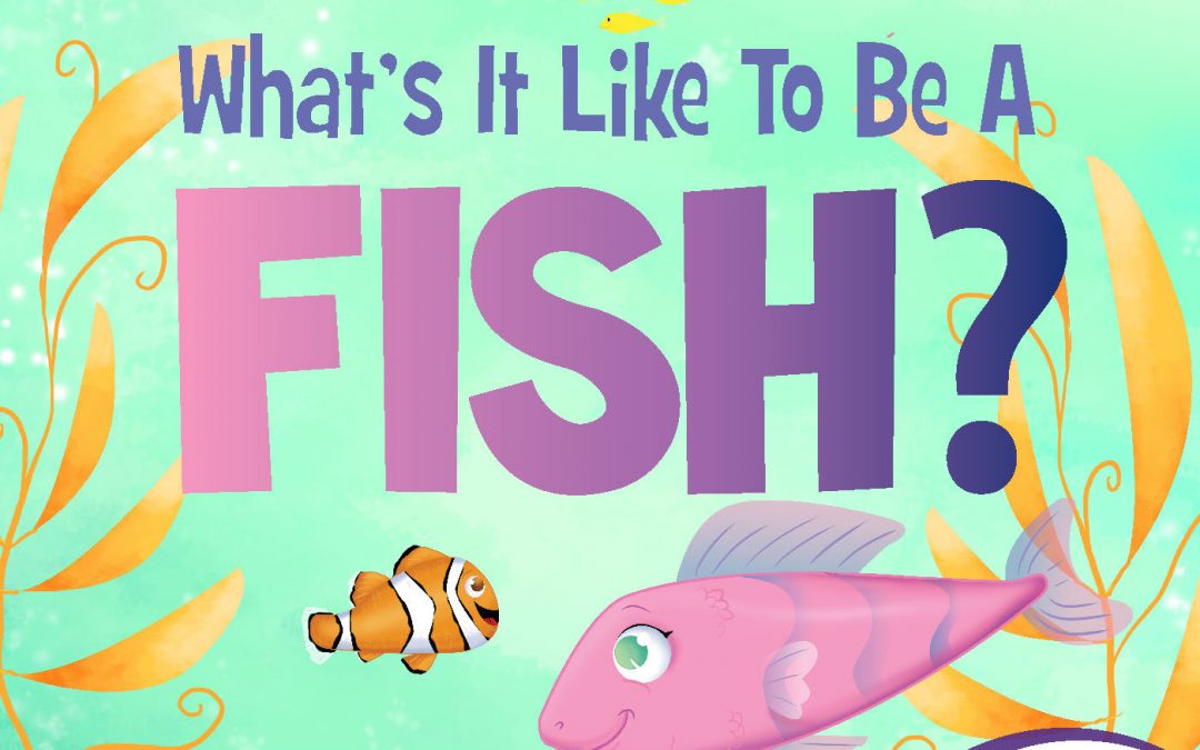 What’s It Like to Be A Fish?